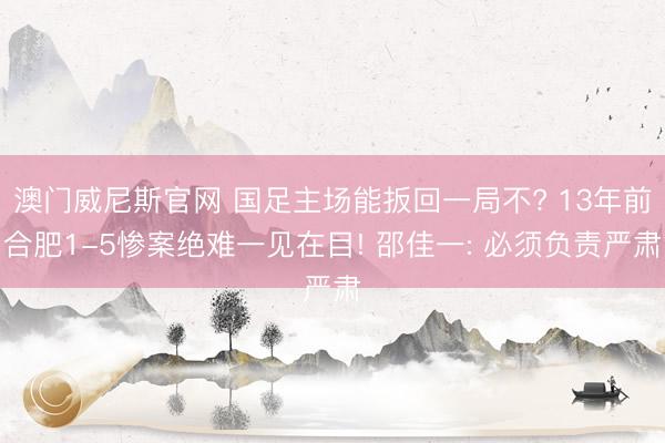 澳门威尼斯官网 国足主场能扳回一局不? 13年前合肥1-5惨案绝难一见在目! 邵佳一: 必须负责严肃