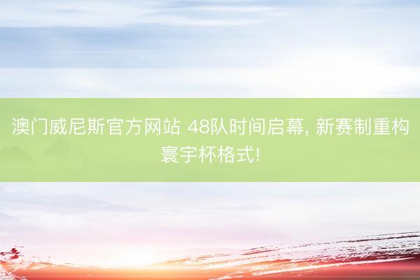 澳门威尼斯官方网站 48队时间启幕， 新赛制重构寰宇杯格式!