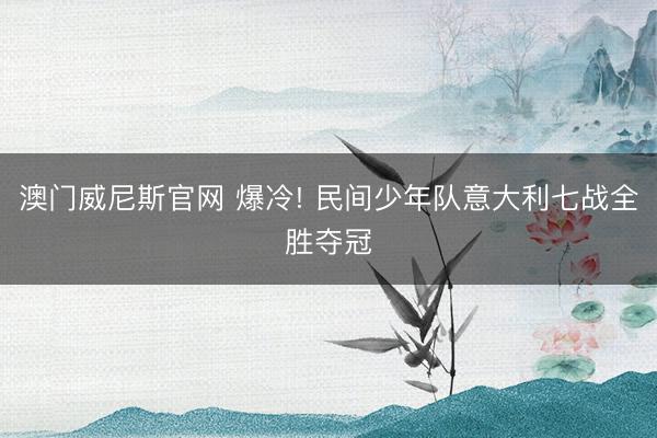 澳门威尼斯官网 爆冷! 民间少年队意大利七战全胜夺冠