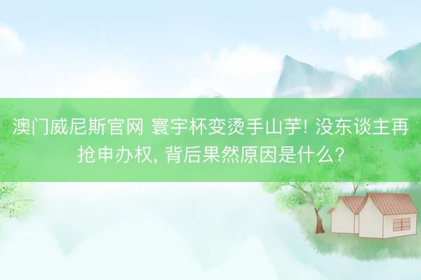 澳门威尼斯官网 寰宇杯变烫手山芋! 没东谈主再抢申办权, 背后果然原因是什么?