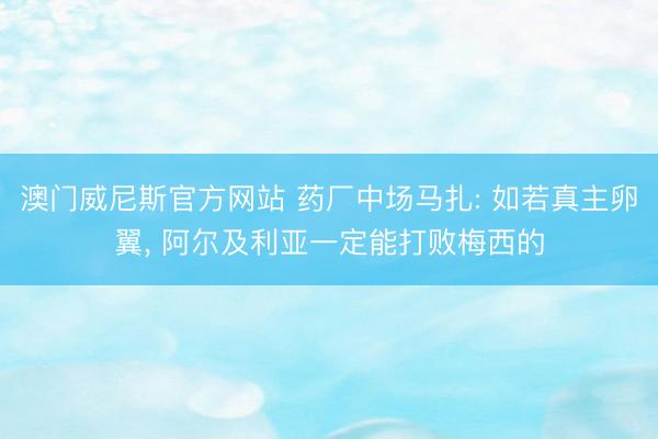 澳门威尼斯官方网站 药厂中场马扎: 如若真主卵翼， 阿尔及利亚一定能打败梅西的