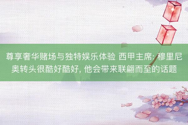 尊享奢华赌场与独特娱乐体验 西甲主席: 穆里尼奥转头很酷好酷好， 他会带来联翩而至的话题