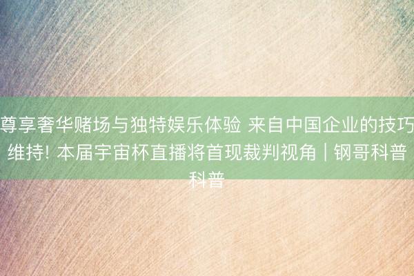尊享奢华赌场与独特娱乐体验 来自中国企业的技巧维持! 本届宇宙杯直播将首现裁判视角 | 钢哥科普