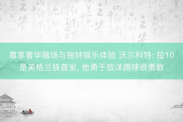 尊享奢华赌场与独特娱乐体验 沃尔科特: 拉10是英格兰铁首发， 他勇于放洋踢球很勇敢