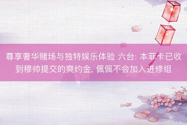 尊享奢华赌场与独特娱乐体验 六台: 本菲卡已收到穆帅提交的爽约金, 佩佩不会加入进修组