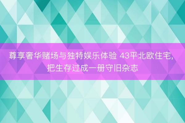 尊享奢华赌场与独特娱乐体验 43平北欧住宅， 把生存过成一册守旧杂志