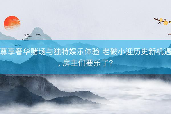 尊享奢华赌场与独特娱乐体验 老破小迎历史新机遇， 房主们要乐了?