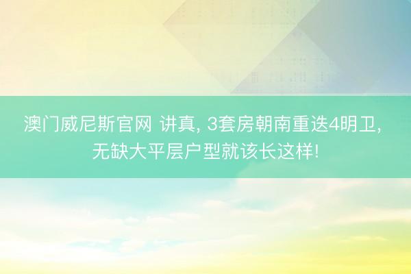 澳门威尼斯官网 讲真, 3套房朝南重迭4明卫, 无缺大平层户型就该长这样!