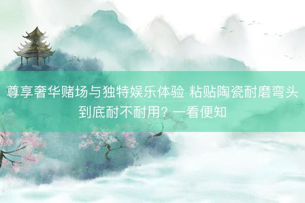 尊享奢华赌场与独特娱乐体验 粘贴陶瓷耐磨弯头到底耐不耐用? 一看便知
