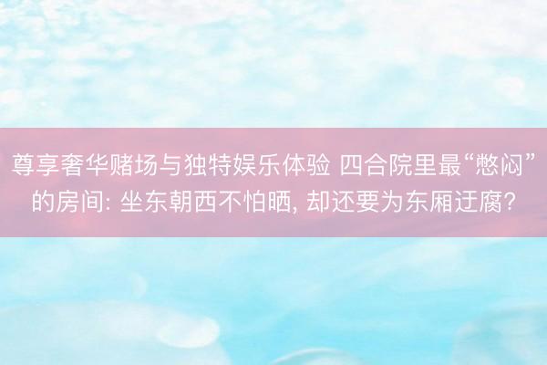 尊享奢华赌场与独特娱乐体验 四合院里最“憋闷”的房间: 坐东朝西不怕晒， 却还要为东厢迂腐?