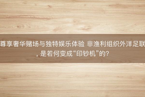 尊享奢华赌场与独特娱乐体验 非渔利组织外洋足联， 是若何变成“印钞机”的?