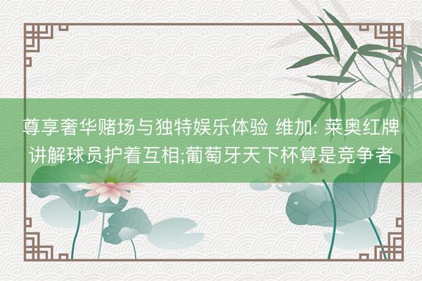 尊享奢华赌场与独特娱乐体验 维加: 莱奥红牌讲解球员护着互相;葡萄牙天下杯算是竞争者