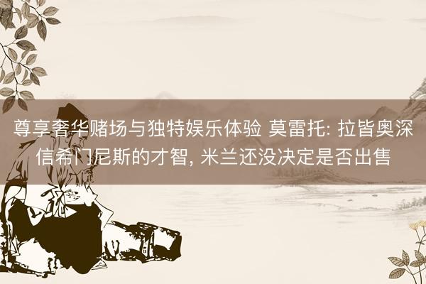 尊享奢华赌场与独特娱乐体验 莫雷托: 拉皆奥深信希门尼斯的才智， 米兰还没决定是否出售