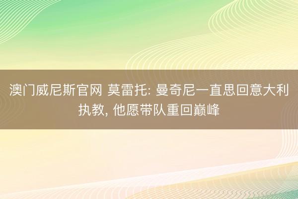 澳门威尼斯官网 莫雷托: 曼奇尼一直思回意大利执教， 他愿带队重回巅峰