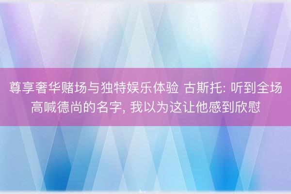 尊享奢华赌场与独特娱乐体验 古斯托: 听到全场高喊德尚的名字, 我以为这让他感到欣慰