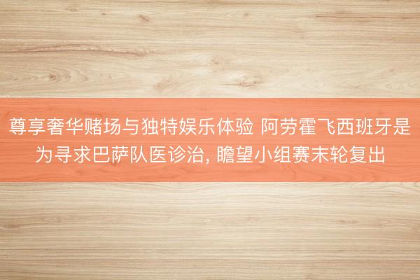 尊享奢华赌场与独特娱乐体验 阿劳霍飞西班牙是为寻求巴萨队医诊治， 瞻望小组赛末轮复出