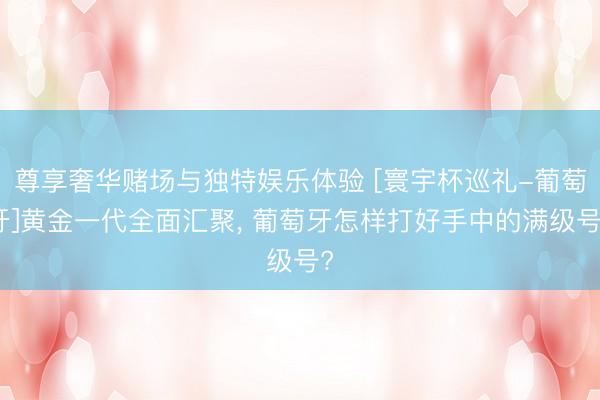 尊享奢华赌场与独特娱乐体验 [寰宇杯巡礼-葡萄牙]黄金一代全面汇聚， 葡萄牙怎样打好手中的满级号?