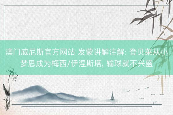 澳门威尼斯官方网站 发蒙讲解注解: 登贝莱从小梦思成为梅西/伊涅斯塔， 输球就不兴盛