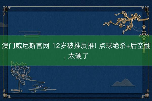 澳门威尼斯官网 12岁被推反推! 点球绝杀+后空翻, 太硬了