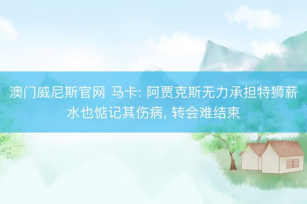 澳门威尼斯官网 马卡: 阿贾克斯无力承担特狮薪水也惦记其伤病， 转会难结束