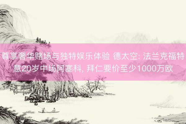 尊享奢华赌场与独特娱乐体验 德太空: 法兰克福特意20岁中场阿塞科， 拜仁要价至少1000万欧