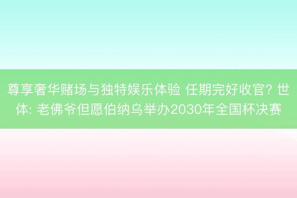 尊享奢华赌场与独特娱乐体验 任期完好收官? 世体: 老佛爷但愿伯纳乌举办2030年全国杯决赛