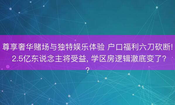 尊享奢华赌场与独特娱乐体验 户口福利六刀砍断! 2.5亿东说念主将受益， 学区房逻辑澈底变了?