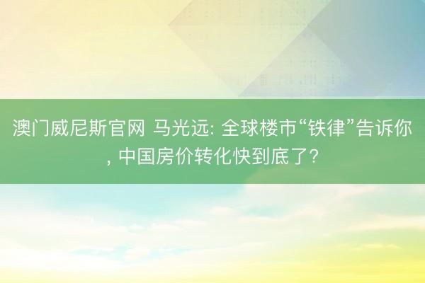 澳门威尼斯官网 马光远: 全球楼市“铁律”告诉你, 中国房价转化快到底了?
