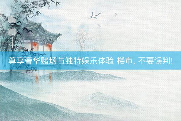 尊享奢华赌场与独特娱乐体验 楼市， 不要误判!