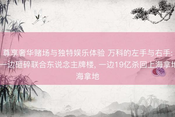 尊享奢华赌场与独特娱乐体验 万科的左手与右手: 一边砸碎联合东说念主牌楼, 一边19亿杀回上海拿地