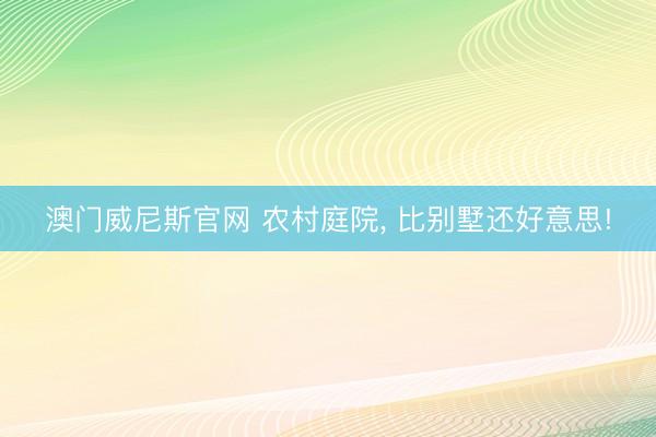 澳门威尼斯官网 农村庭院， 比别墅还好意思!