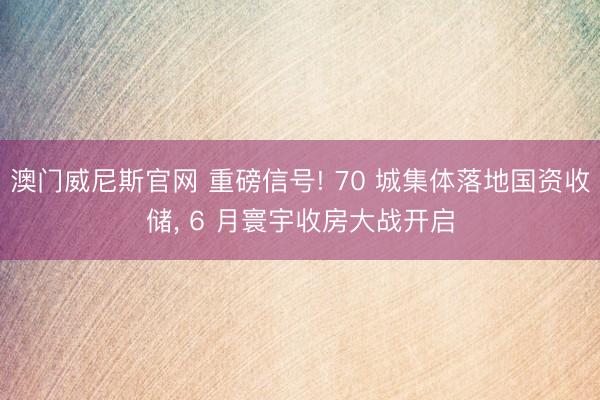 澳门威尼斯官网 重磅信号! 70 城集体落地国资收储， 6 月寰宇收房大战开启