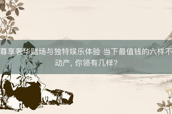 尊享奢华赌场与独特娱乐体验 当下最值钱的六样不动产, 你领有几样?