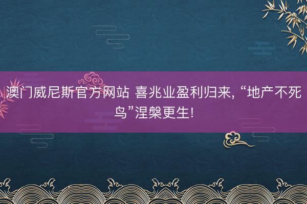 澳门威尼斯官方网站 喜兆业盈利归来, “地产不死鸟”涅槃更生!