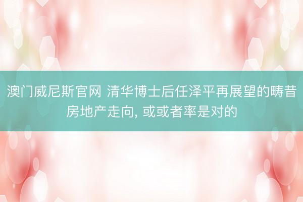 澳门威尼斯官网 清华博士后任泽平再展望的畴昔房地产走向, 或或者率是对的
