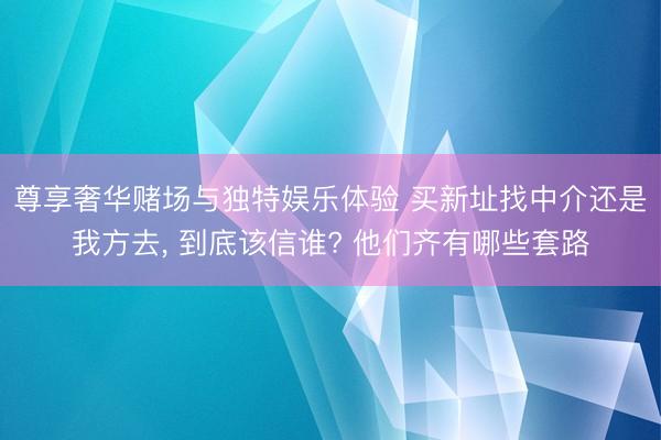 尊享奢华赌场与独特娱乐体验 买新址找中介还是我方去， 到底该信谁? 他们齐有哪些套路