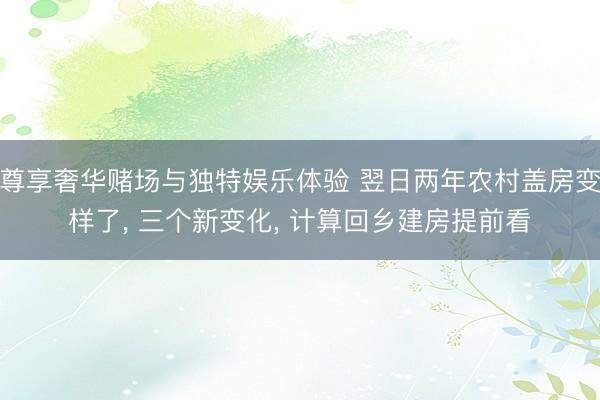 尊享奢华赌场与独特娱乐体验 翌日两年农村盖房变样了， 三个新变化， 计算回乡建房提前看