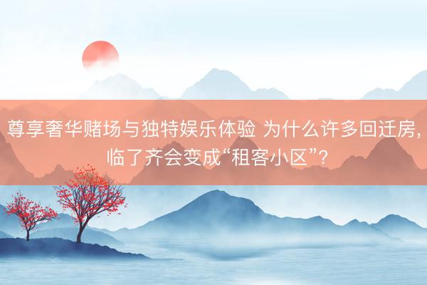 尊享奢华赌场与独特娱乐体验 为什么许多回迁房， 临了齐会变成“租客小区”?