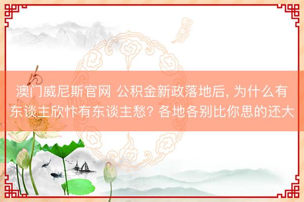 澳门威尼斯官网 公积金新政落地后, 为什么有东谈主欣忭有东谈主愁? 各地各别比你思的还大