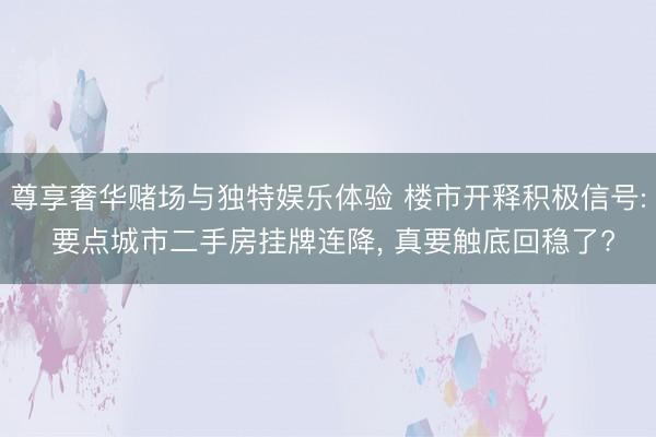 尊享奢华赌场与独特娱乐体验 楼市开释积极信号: 要点城市二手房挂牌连降， 真要触底回稳了?