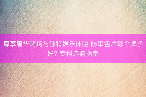 尊享奢华赌场与独特娱乐体验 防串色片哪个牌子好? 专科选购指南