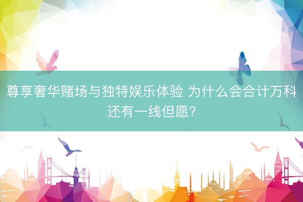 尊享奢华赌场与独特娱乐体验 为什么会合计万科还有一线但愿?