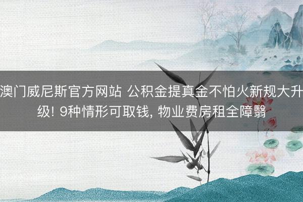 澳门威尼斯官方网站 公积金提真金不怕火新规大升级! 9种情形可取钱， 物业费房租全障翳