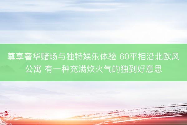 尊享奢华赌场与独特娱乐体验 60平相沿北欧风公寓 有一种充满炊火气的独到好意思