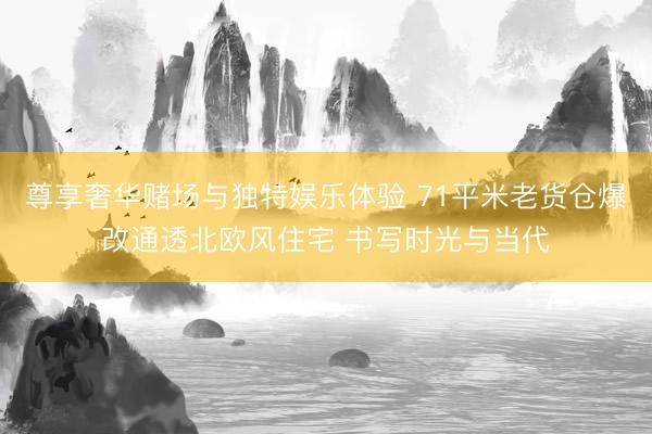 尊享奢华赌场与独特娱乐体验 71平米老货仓爆改通透北欧风住宅 书写时光与当代