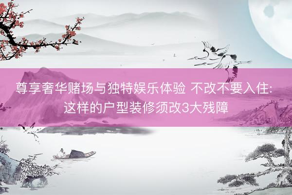 尊享奢华赌场与独特娱乐体验 不改不要入住: 这样的户型装修须改3大残障