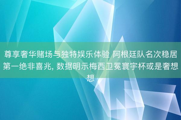 尊享奢华赌场与独特娱乐体验 阿根廷队名次稳居第一绝非喜兆， 数据明示梅西卫冕寰宇杯或是奢想
