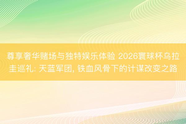 尊享奢华赌场与独特娱乐体验 2026寰球杯乌拉圭巡礼: 天蓝军团， 铁血风骨下的计谋改变之路