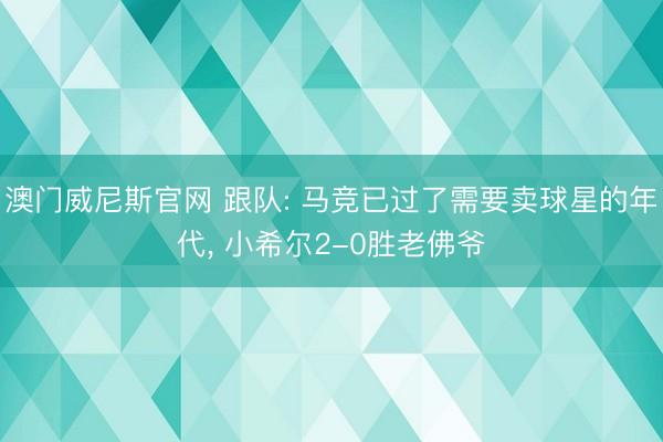 澳门威尼斯官网 跟队: 马竞已过了需要卖球星的年代， 小希尔2-0胜老佛爷
