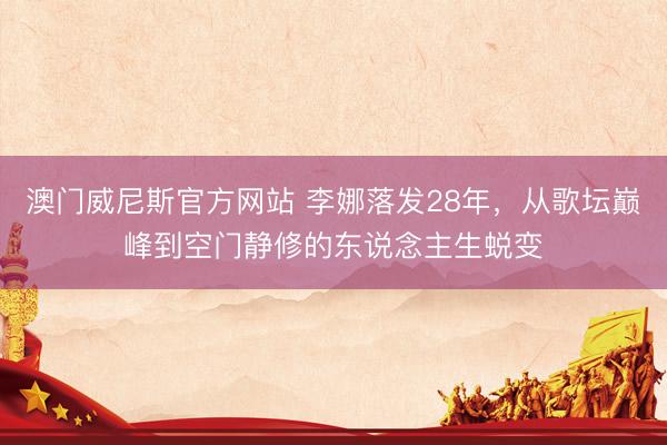 澳门威尼斯官方网站 李娜落发28年，从歌坛巅峰到空门静修的东说念主生蜕变
